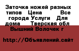 Заточка ножей разных типов › Цена ­ 200 - Все города Услуги » Для дома   . Тверская обл.,Вышний Волочек г.